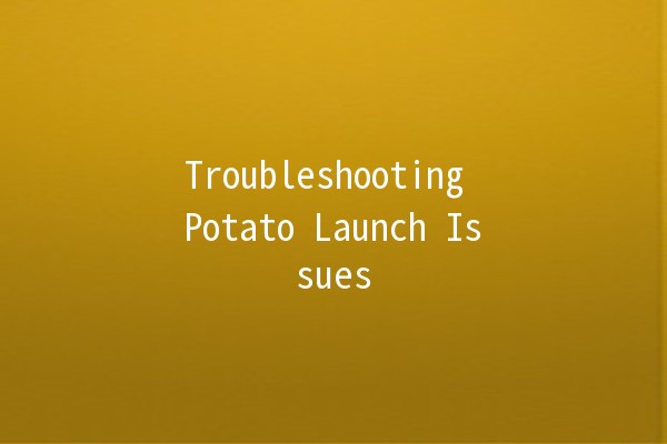 Troubleshooting Potato Launch Issues 🥔🚀