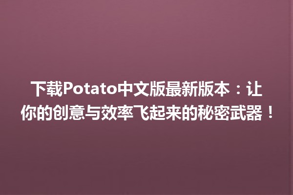 下载Potato中文版最新版本📥：让你的创意与效率飞起来的秘密武器！✨