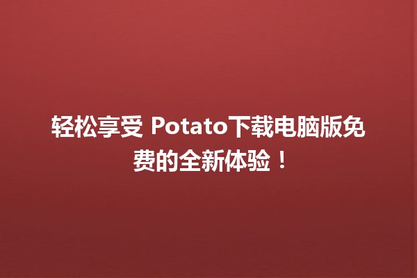 轻松享受🔄 Potato下载电脑版免费的全新体验！