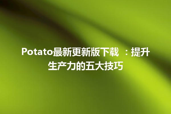 Potato最新更新版下载 🥔✨：提升生产力的五大技巧