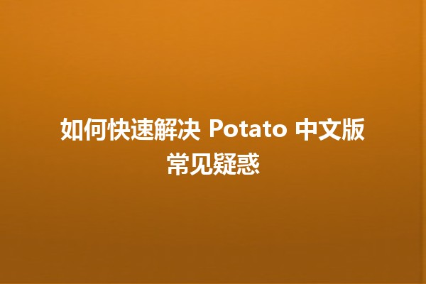 如何快速解决 Potato 中文版常见疑惑🤔💡