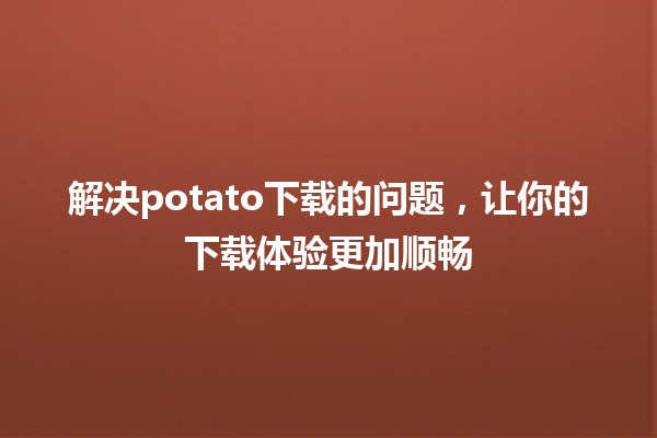 🎉 解决potato下载的问题，让你的下载体验更加顺畅 🚀