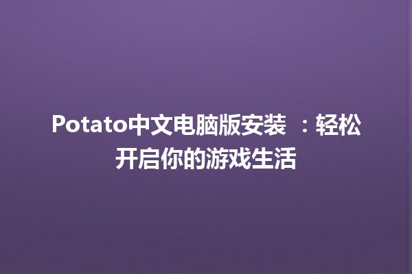 Potato中文电脑版安装 🔧💻：轻松开启你的游戏生活