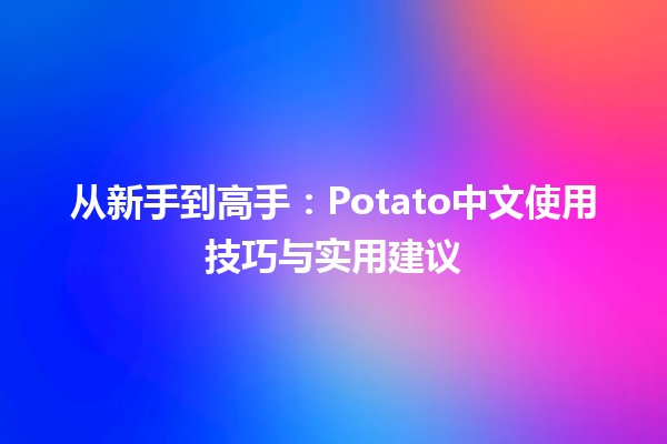 从新手到高手：Potato中文使用技巧与实用建议🥔🚀