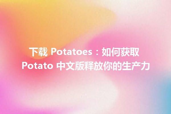 下载 Potatoes：如何获取 Potato 中文版释放你的生产力 🚀🪴