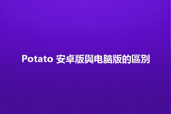 Potato 安卓版與电脑版的區別 🥔💻