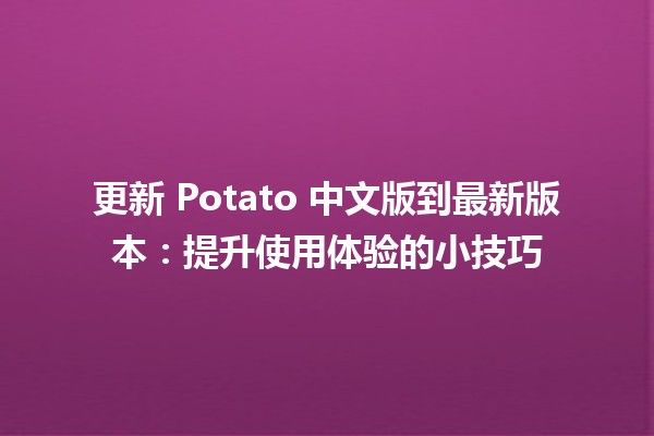 更新 Potato 中文版到最新版本🚀：提升使用体验的小技巧