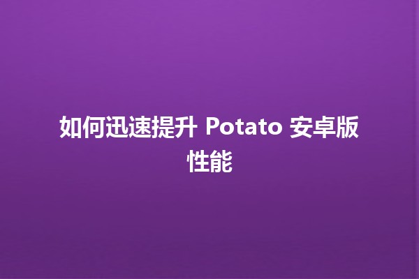 如何迅速提升 Potato 安卓版性能 ✨🚀