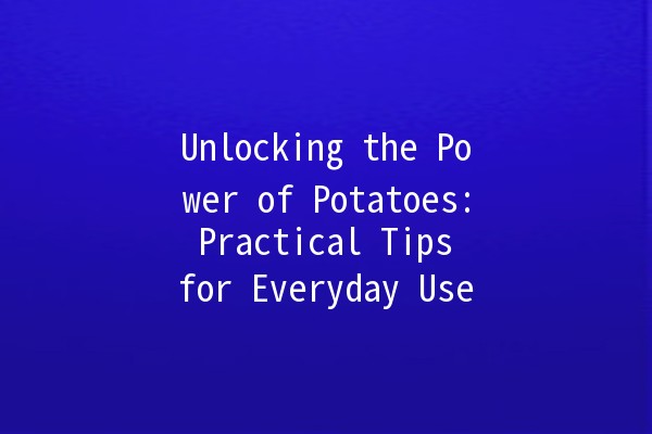 Unlocking the Power of Potatoes: Practical Tips for Everyday Use 🥔✨