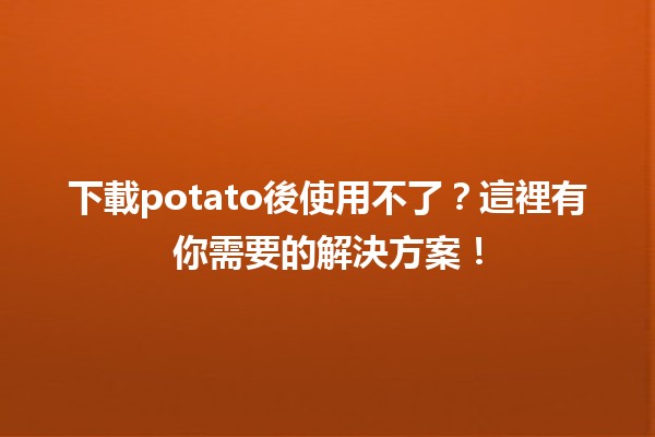 🥔 下載potato後使用不了？這裡有你需要的解決方案！