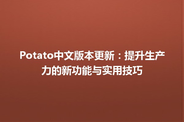 Potato中文版本更新🌟：提升生产力的新功能与实用技巧