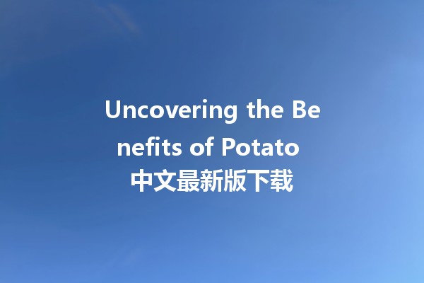 Uncovering the Benefits of Potato 中文最新版下载 🥔📱