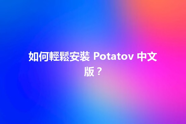 如何輕鬆安裝 Potatov 中文版？🌟📱