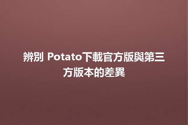 辨別⏳ Potato下載官方版與第三方版本的差異🧐