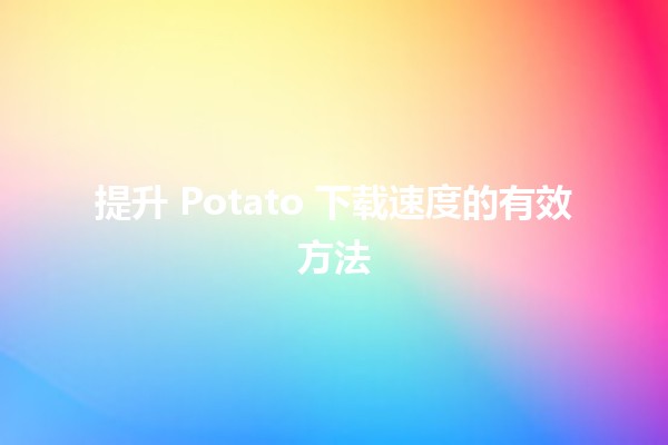 🚀 提升 Potato 下载速度的有效方法💻