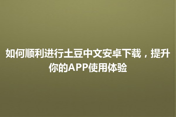 📱 如何顺利进行土豆中文安卓下载，提升你的APP使用体验 🚀