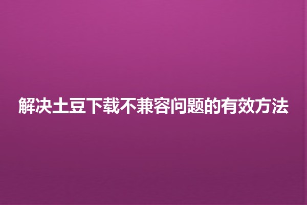 解决土豆下载不兼容问题的有效方法 🚀💡