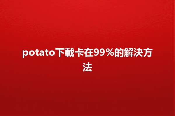 potato下載卡在99%的解決方法😩🔧