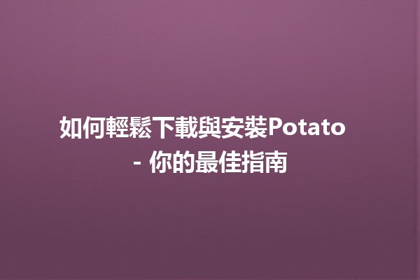 如何輕鬆下載與安裝Potato 🍟 - 你的最佳指南