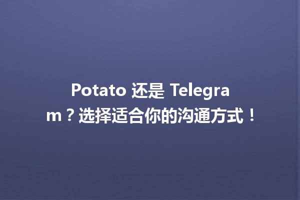 🍟 Potato 还是 Telegram？选择适合你的沟通方式！📱