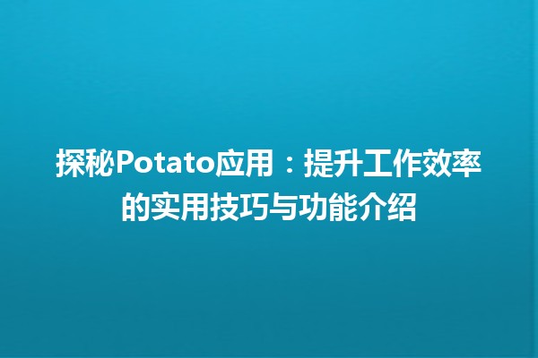 🤖 探秘Potato应用：提升工作效率的实用技巧与功能介绍📈