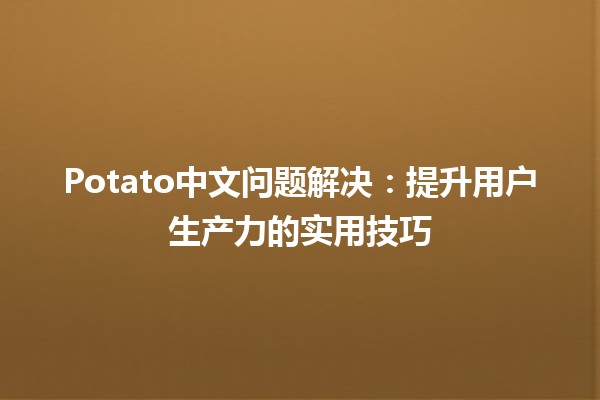 Potato中文问题解决🔧🥔：提升用户生产力的实用技巧