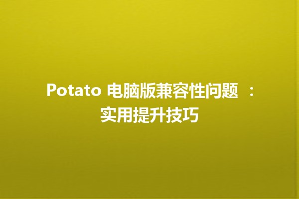 Potato 电脑版兼容性问题 🥔💻：实用提升技巧