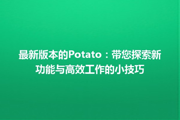 🍟 最新版本的Potato：带您探索新功能与高效工作的小技巧 🌟