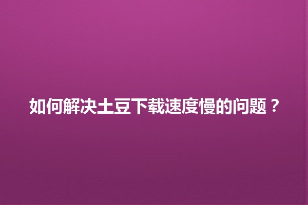 如何解决土豆下载速度慢的问题？🚀💻