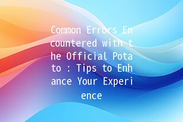 Common Errors Encountered with the Official Potato 🍟: Tips to Enhance Your Experience