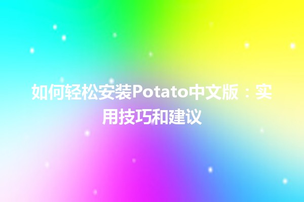 如何轻松安装Potato中文版🍟🖥️：实用技巧和建议