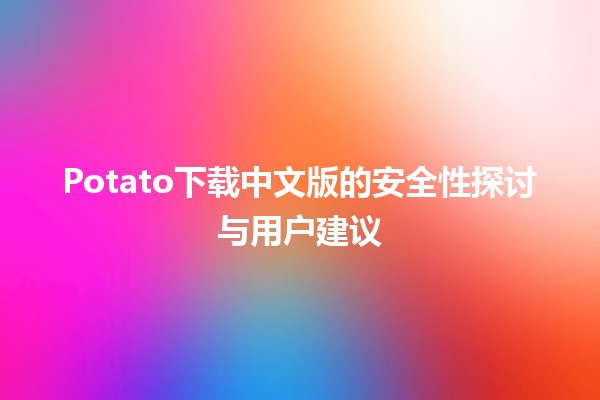 🍟 Potato下载中文版的安全性探讨与用户建议