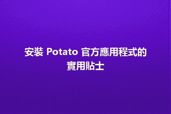 安裝 Potato 官方應用程式的實用貼士 🥔📲