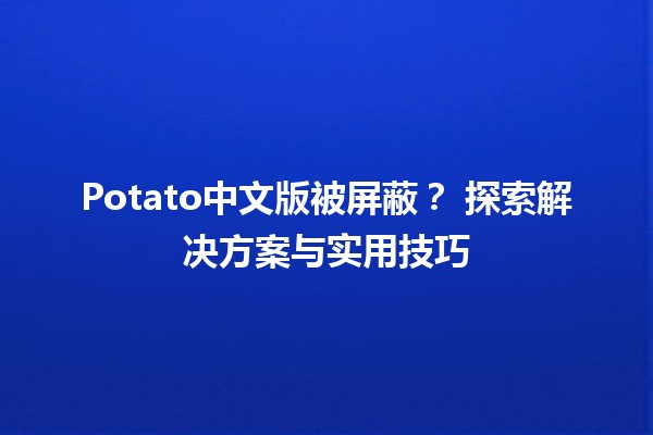 Potato中文版被屏蔽？🛑 探索解决方案与实用技巧