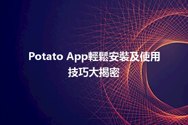 📱Potato App輕鬆安裝及使用技巧大揭密 🥔