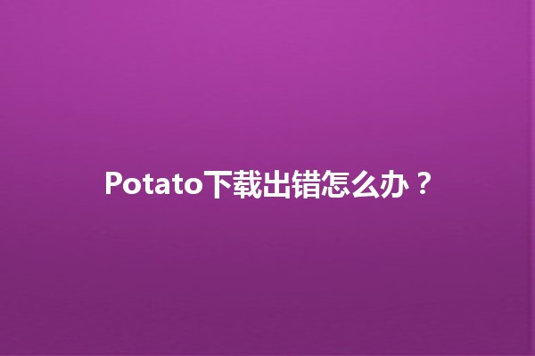 Potato下载出错怎么办？🤔💻