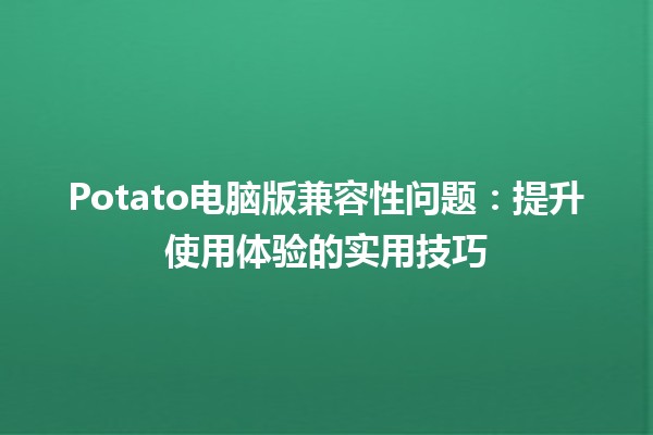 🥔 Potato电脑版兼容性问题：提升使用体验的实用技巧