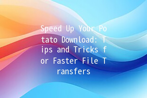 🚀 Speed Up Your Potato Download: Tips and Tricks for Faster File Transfers