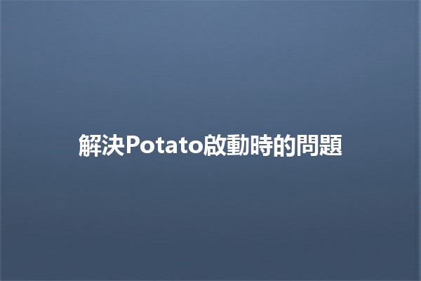 解決Potato啟動時的問題 🔧🥔