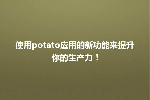 🥔 使用potato应用的新功能来提升你的生产力！