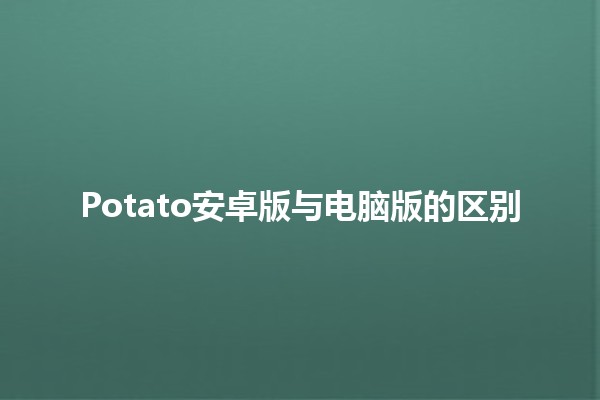 Potato安卓版与电脑版的区别🆚💻