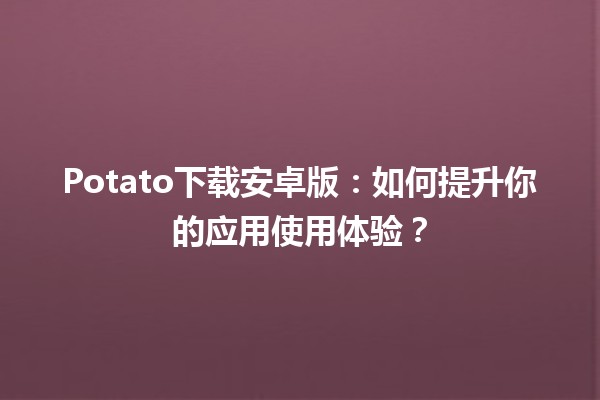 Potato下载安卓版📱：如何提升你的应用使用体验？