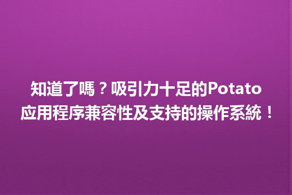 知道了嗎？🍟吸引力十足的Potato应用程序兼容性及支持的操作系統！