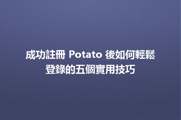 🎉 成功註冊 Potato 後如何輕鬆登錄的五個實用技巧