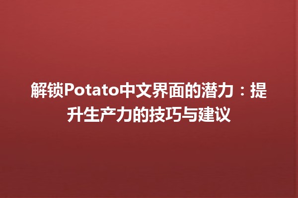 🚀 解锁Potato中文界面的潜力：提升生产力的技巧与建议 🌟