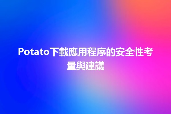 🚀 Potato下載應用程序的安全性考量與建議💡