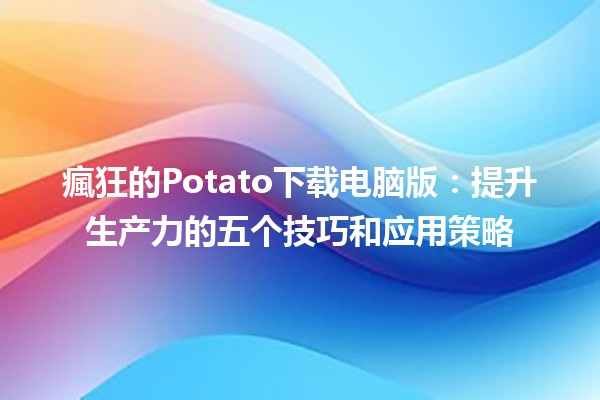 瘋狂的Potato下载电脑版📥😄：提升生产力的五个技巧和应用策略