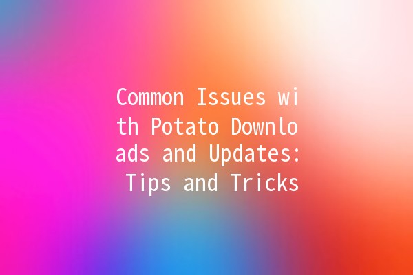 Common Issues with Potato Downloads and Updates: Tips and Tricks 🥔💻