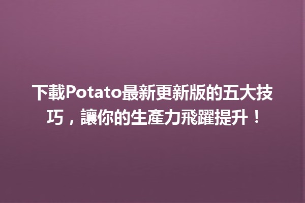 🚀 下載Potato最新更新版的五大技巧，讓你的生產力飛躍提升！