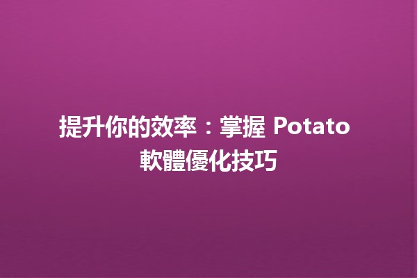 提升你的效率：掌握 Potato 軟體優化技巧 🚀💻